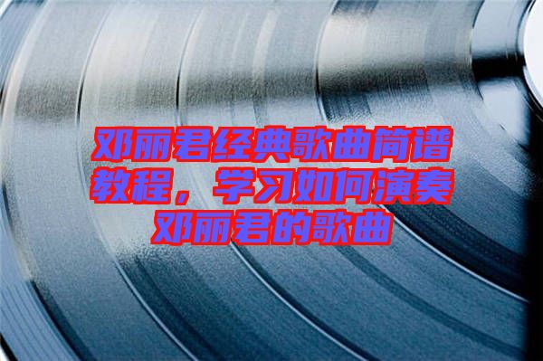 鄧麗君經(jīng)典歌曲簡譜教程，學習如何演奏鄧麗君的歌曲