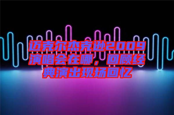 邁克爾杰克遜2009演唱會在哪，回顧經典演出現場回憶