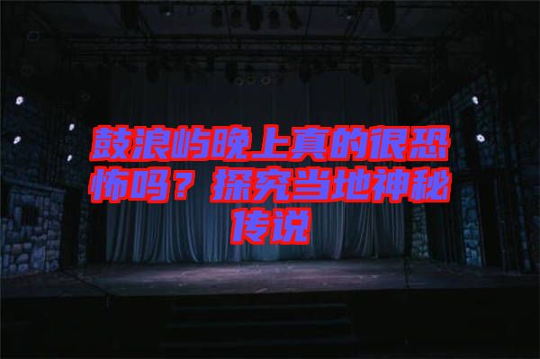 鼓浪嶼晚上真的很恐怖嗎？探究當(dāng)?shù)厣衩貍髡f(shuō)