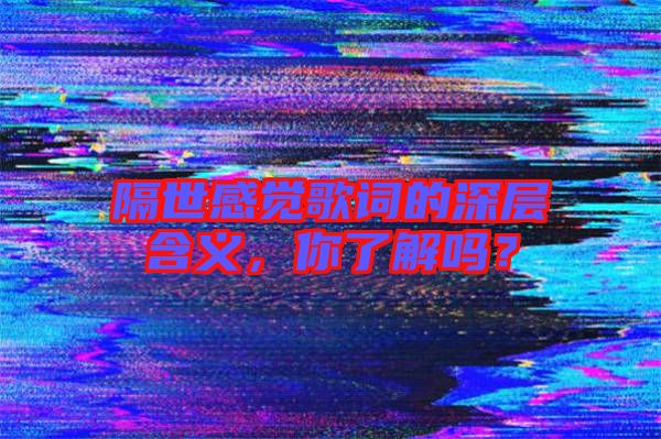 隔世感覺歌詞的深層含義，你了解嗎？