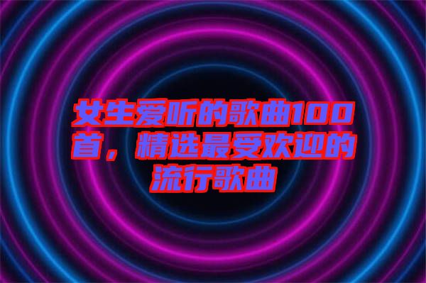 女生愛聽的歌曲100首，精選最受歡迎的流行歌曲
