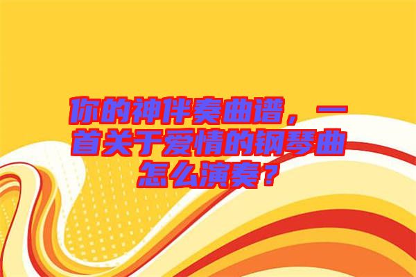 你的神伴奏曲譜，一首關于愛情的鋼琴曲怎么演奏？