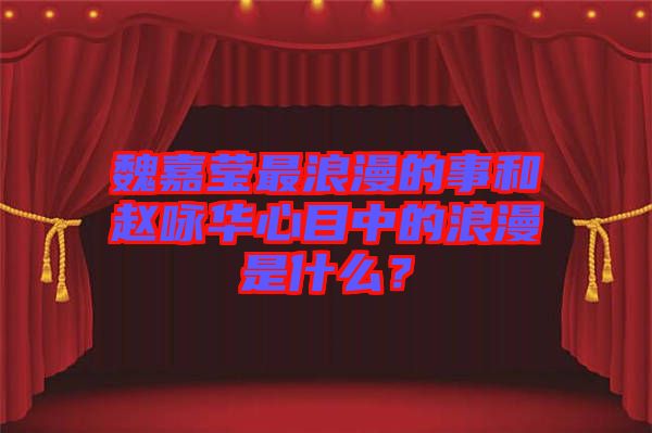 魏嘉瑩最浪漫的事和趙詠華心目中的浪漫是什么？