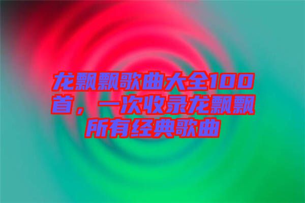 龍飄飄歌曲大全100首，一次收錄龍飄飄所有經(jīng)典歌曲