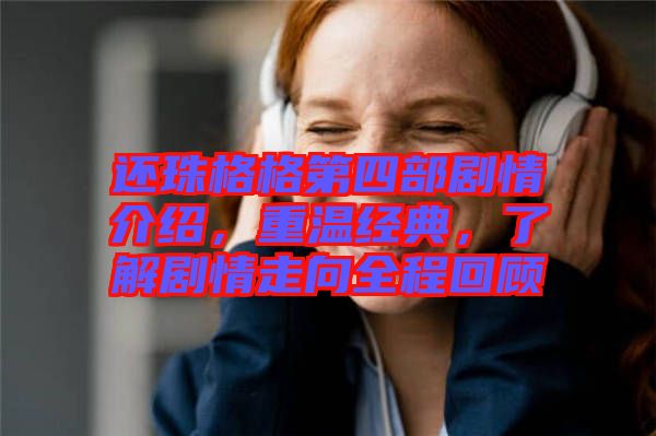 還珠格格第四部劇情介紹，重溫經(jīng)典，了解劇情走向全程回顧