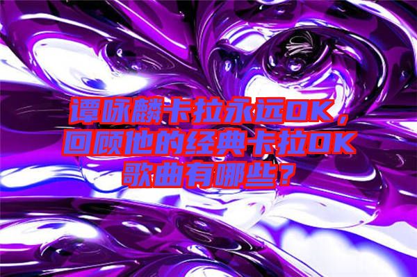 譚詠麟卡拉永遠(yuǎn)OK，回顧他的經(jīng)典卡拉OK歌曲有哪些？