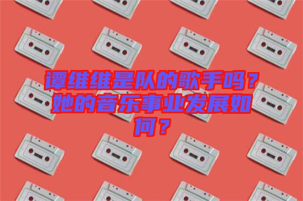 譚維維是隊的歌手嗎？她的音樂事業發展如何？