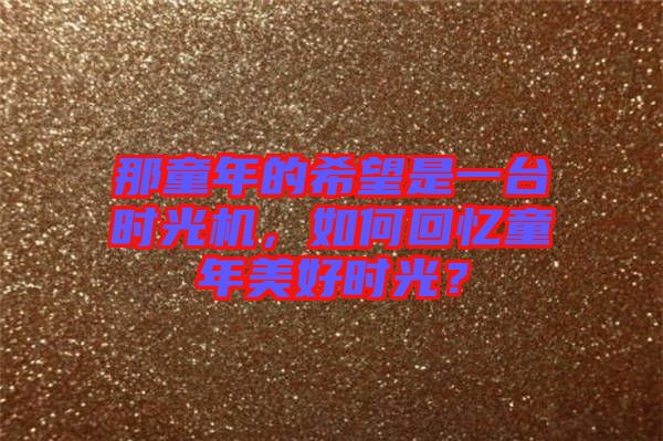 那童年的希望是一臺時(shí)光機(jī)，如何回憶童年美好時(shí)光？