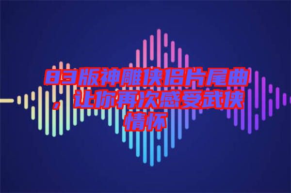 83版神雕俠侶片尾曲，讓你再次感受武俠情懷