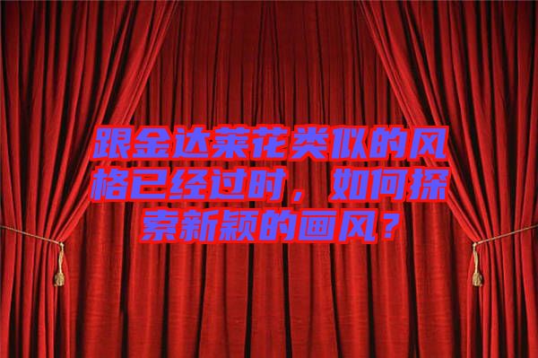 跟金達(dá)萊花類(lèi)似的風(fēng)格已經(jīng)過(guò)時(shí)，如何探索新穎的畫(huà)風(fēng)？