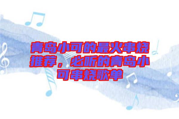 青島小可的最火串燒推薦，必聽的青島小可串燒歌單