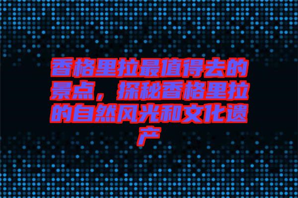 香格里拉最值得去的景點，探秘香格里拉的自然風光和文化遺產