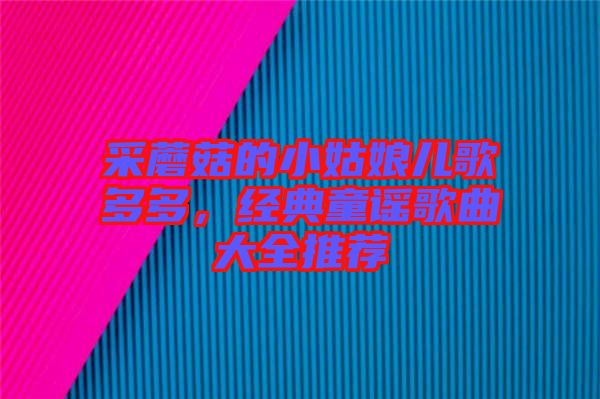 采蘑菇的小姑娘兒歌多多，經典童謠歌曲大全推薦