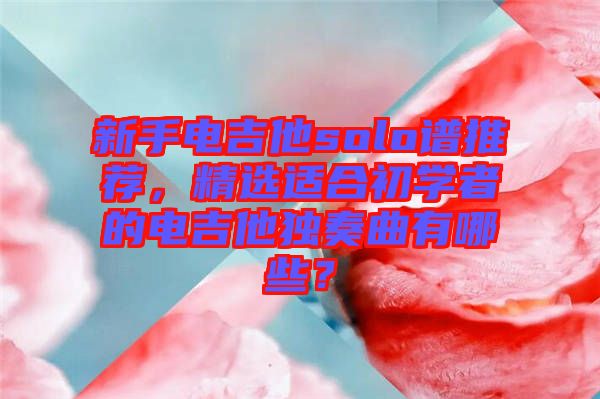 新手電吉他solo譜推薦，精選適合初學(xué)者的電吉他獨(dú)奏曲有哪些？