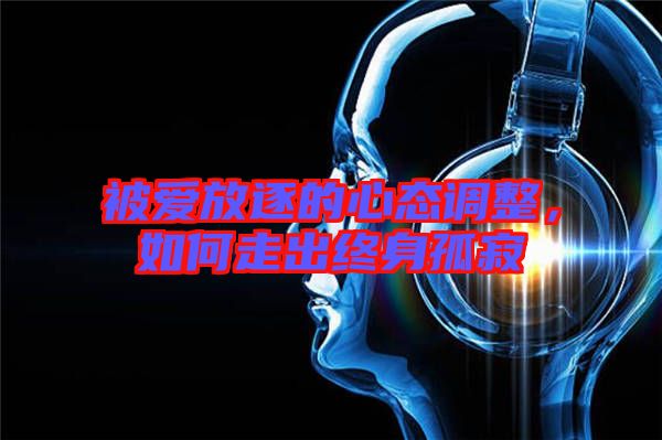 被愛放逐的心態調整，如何走出終身孤寂