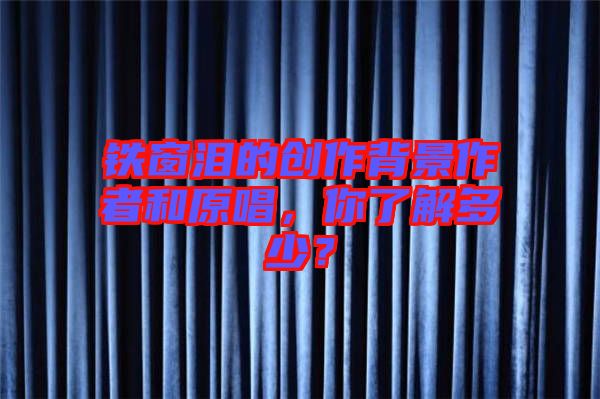 鐵窗淚的創作背景作者和原唱，你了解多少？