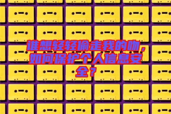 誰想輕輕偷走我的吻，如何保護個人信息安全？