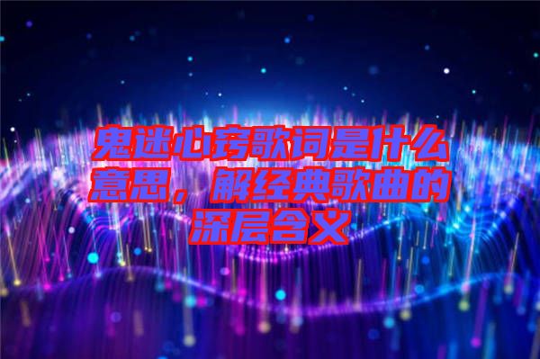 鬼迷心竅歌詞是什么意思，解經(jīng)典歌曲的深層含義
