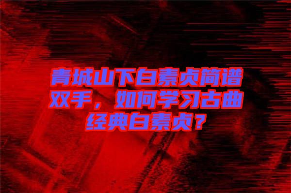 青城山下白素貞簡譜雙手，如何學(xué)習(xí)古曲經(jīng)典白素貞？