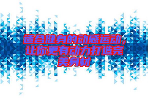 適合健身的動感運動，讓你更有動力打造完美身材