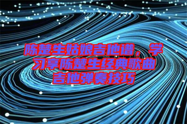 陳楚生姑娘吉他譜，學習享陳楚生經典歌曲吉他彈奏技巧