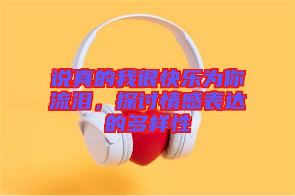 說(shuō)真的我很快樂為你流淚，探討情感表達(dá)的多樣性