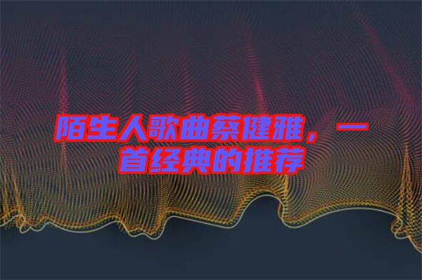 陌生人歌曲蔡健雅，一首經(jīng)典的推薦