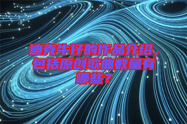 迪克牛仔的作品介紹，包括原創(chuàng)歌曲數量有哪些？