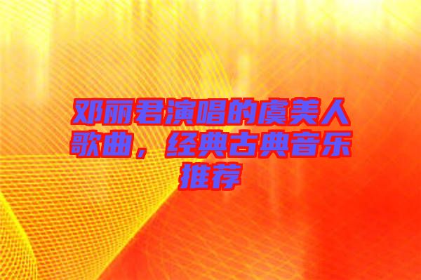 鄧麗君演唱的虞美人歌曲，經典古典音樂推薦