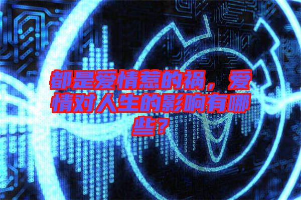 都是愛(ài)情惹的禍，愛(ài)情對(duì)人生的影響有哪些？