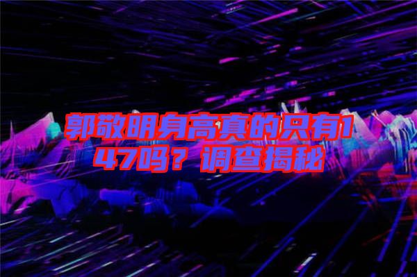 郭敬明身高真的只有147嗎？調查揭秘