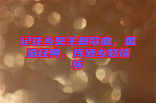 記住鄉(xiāng)愁主題歌曲，重溫經典，揮灑鄉(xiāng)愁情懷