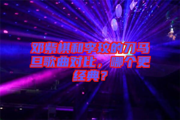 鄧紫棋和李玟的刀馬旦歌曲對(duì)比，哪個(gè)更經(jīng)典？