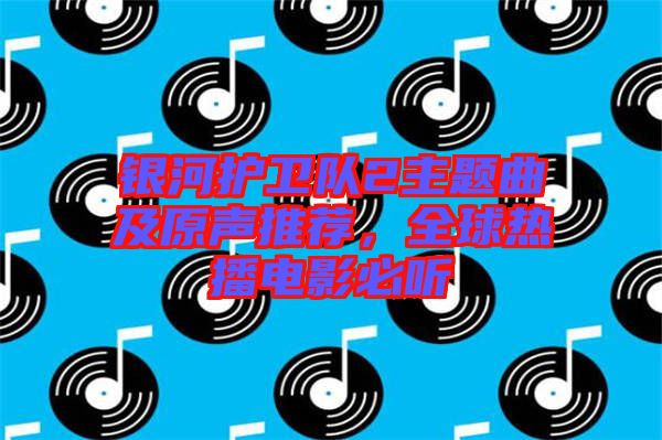 銀河護衛隊2主題曲及原聲推薦，全球熱播電影必聽