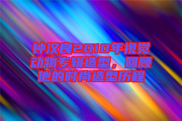 鐘漢良2010年視覺動物專輯造型，回顧他的時尚造型歷程