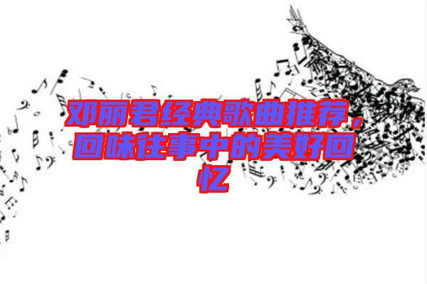 鄧麗君經典歌曲推薦，回味往事中的美好回憶