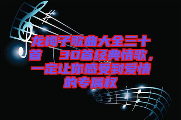 龍梅子歌曲大全三十首  30首經(jīng)典情歌，一定讓你感受到愛情的專屬權(quán)