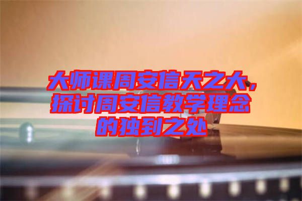 大師課周安信天之大，探討周安信教學理念的獨到之處