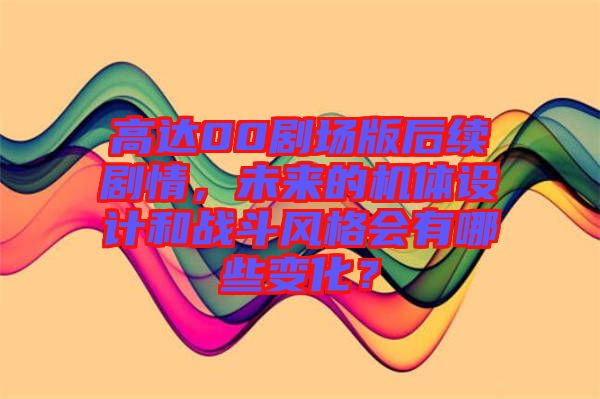 高達00劇場版后續劇情，未來的機體設計和戰斗風格會有哪些變化？