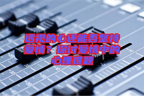 透視的心還能否堅持愛情？探討愛情中的心理難題