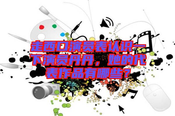 走西口演員表認識一下演員丹丹，她的代表作品有哪些？