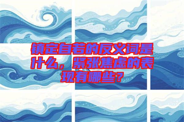 鎮定自若的反義詞是什么，緊張焦慮的表現有哪些？