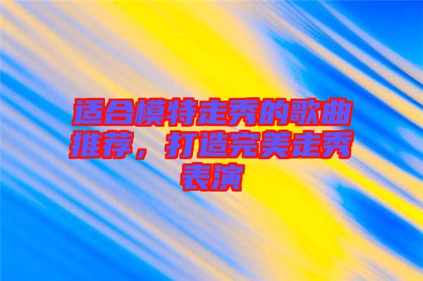 適合模特走秀的歌曲推薦，打造完美走秀表演