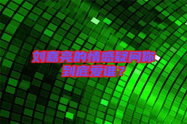 劉嘉亮的情感疑問(wèn)你到底愛(ài)誰(shuí)？