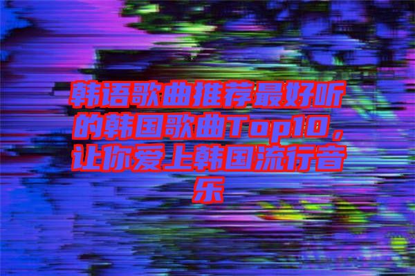 韓語歌曲推薦最好聽的韓國歌曲Top10，讓你愛上韓國流行音樂