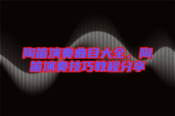 陶笛演奏曲目大全，陶笛演奏技巧教程分享