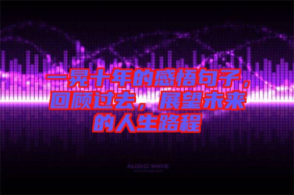 一晃十年的感悟句子，回顧過(guò)去，展望未來(lái)的人生路程