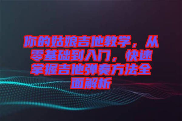 你的姑娘吉他教學(xué)，從零基礎(chǔ)到入門，快速掌握吉他彈奏方法全面解析