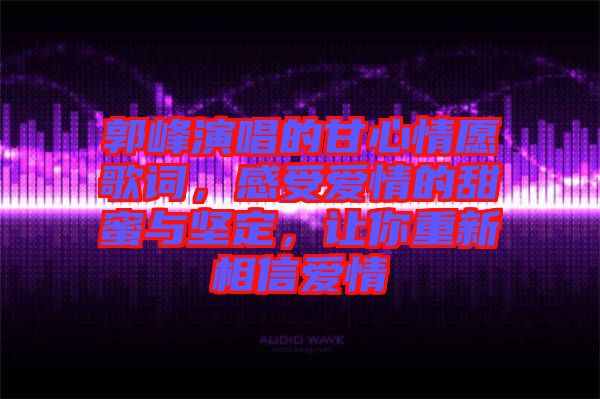 郭峰演唱的甘心情愿歌詞，感受愛(ài)情的甜蜜與堅(jiān)定，讓你重新相信愛(ài)情