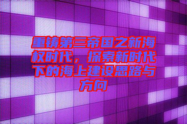 重鑄第三帝國之新海權時代，探索新時代下的海上建設思路與方向